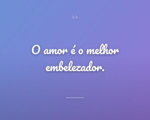 O amor é o melhor embelezador.