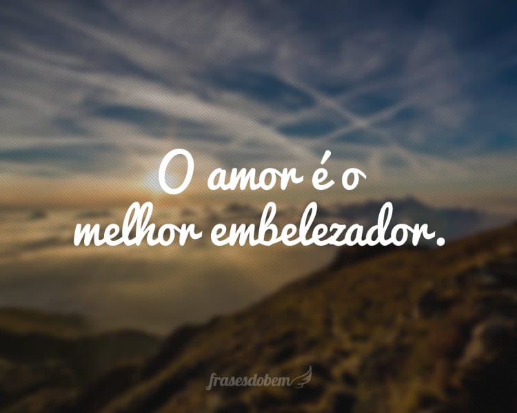 O amor é o melhor embelezador.