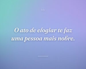 O ato de elogiar te faz uma pessoa mais nobre.