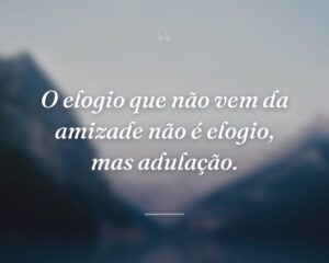 O elogio que não vem da amizade não é elogio, mas adulação.