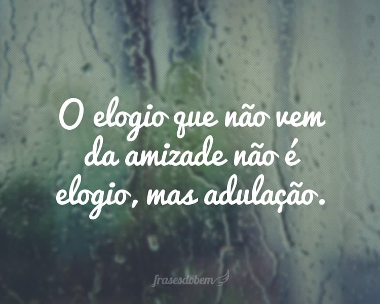 O elogio que não vem da amizade não é elogio, mas adulação.