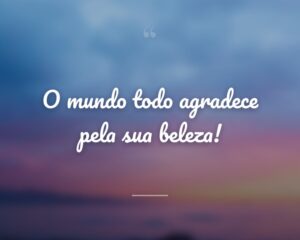 O mundo todo agradece pela sua beleza!