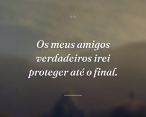 Os meus amigos verdadeiros irei proteger até o final.