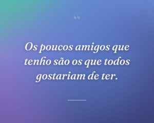 Os poucos amigos que tenho são os que todos gostariam de ter.