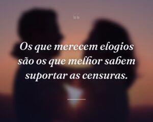 Os que merecem elogios são os que melhor sabem suportar as censuras.