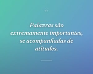 Palavras são extremamente importantes, se acompanhadas de atitudes.