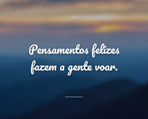 Pensamentos felizes fazem a gente voar.