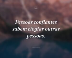 Pessoas confiantes sabem elogiar outras pessoas.