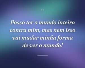 Posso ter o mundo inteiro contra mim, mas nem isso vai mudar minha forma de ver o mundo!
