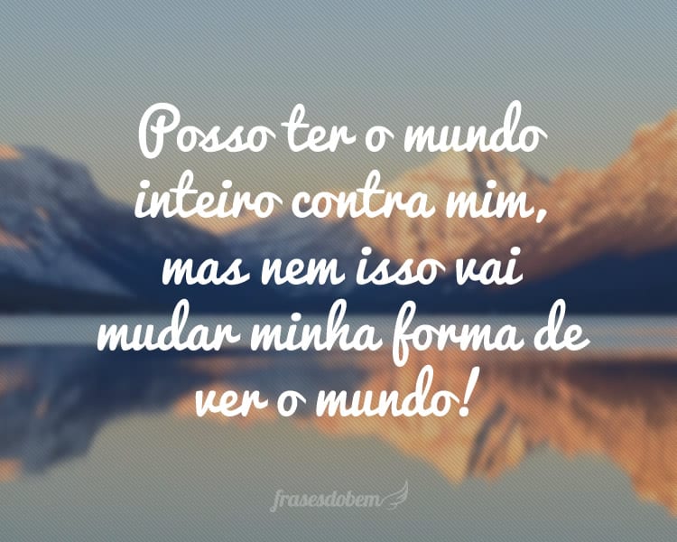 Posso ter o mundo inteiro contra mim, mas nem isso vai mudar minha forma de ver o mundo!