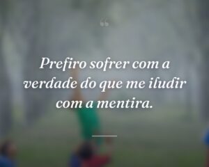 Prefiro sofrer com a verdade do que me iludir com a mentira.
