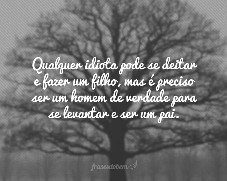 Qualquer idiota pode se deitar e fazer um filho, mas é 