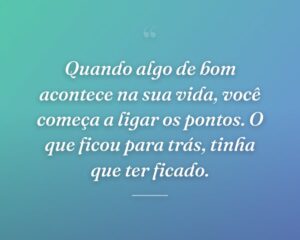 Quando algo de bom acontece na sua vida, você começa a ligar os pontos. O que ficou para trás, tinha que ter ficado.