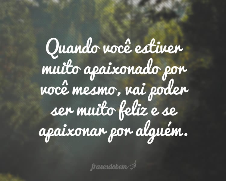 Quando você estiver muito apaixonado por você mesmo, vai poder ser muito feliz e se apaixonar por alguém.