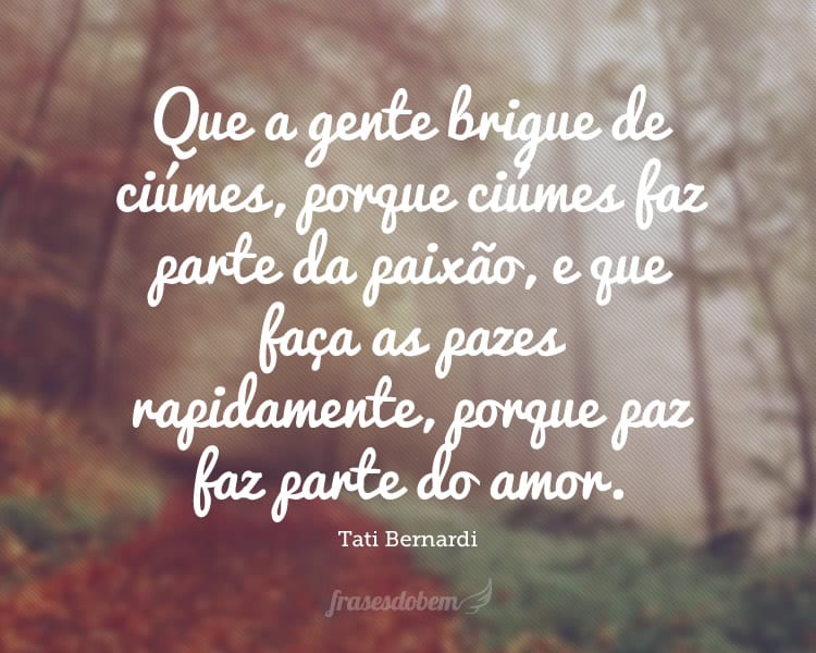 Que a gente brigue de ciúmes, porque ciúmes faz parte da paixão, e que faça as pazes rapidamente, porque paz faz parte do amor.