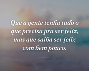 Que a gente tenha tudo o que precisa pra ser feliz, mas que saiba ser feliz com bem pouco.