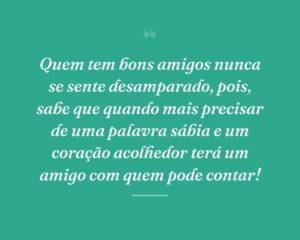 Quem tem bons amigos nunca se sente desamparado, pois, sabe que quando mais precisar de uma palavra sábia e um coração acolhedor terá um amigo com quem pode contar!