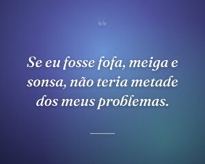Se eu fosse fofa, meiga e sonsa, não teria metade dos meus problemas.