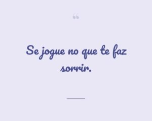 Se jogue no que te faz sorrir.