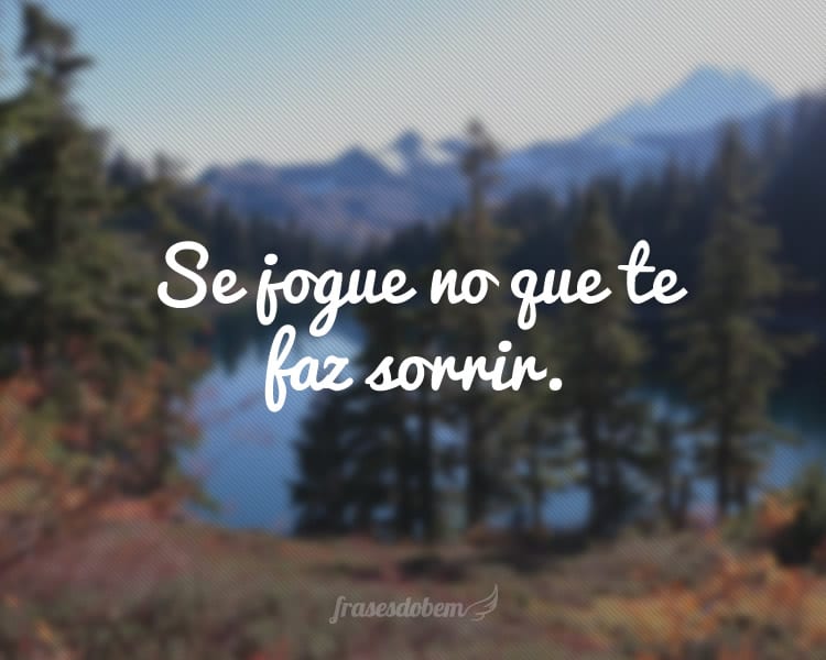 Se jogue no que te faz sorrir.