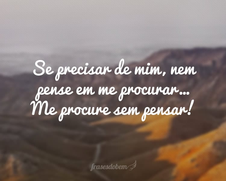 Se precisar de mim, nem pense em me procurar… Me procure sem pensar!