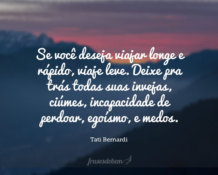 Se você deseja viajar longe e rápido, viaje leve. Deixe pra trás todas suas invejas, ciúmes, incapacidade de perdoar, egoísmo, e medos.