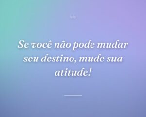 Se você não pode mudar seu destino, mude sua atitude!