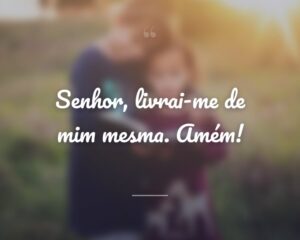 Senhor, livrai-me de mim mesma. Amém!