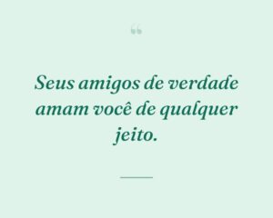 Seus amigos de verdade amam você de qualquer jeito.