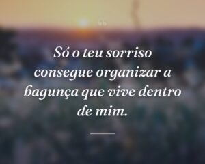 Só o teu sorriso consegue organizar a bagunça que vive dentro de mim.