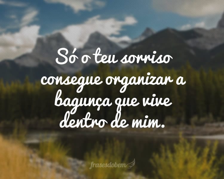 Só o teu sorriso consegue organizar a bagunça que vive dentro de mim.