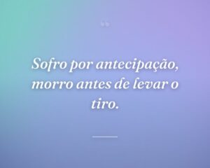 Sofro por antecipação, morro antes de levar o tiro.