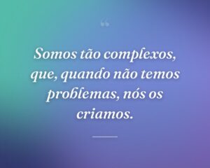 Somos tão complexos, que, quando não temos problemas, nós os criamos.