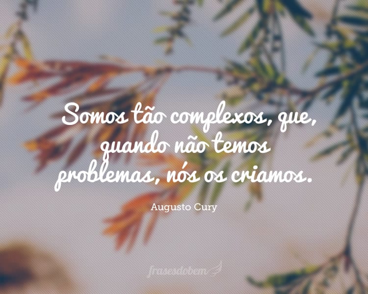 Somos tão complexos, que, quando não temos problemas, nós os criamos.