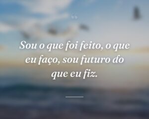 Sou o que foi feito, o que eu faço, sou futuro do que eu fiz.
