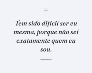 Tem sido difícil ser eu mesma, porque não sei exatamente quem eu sou.