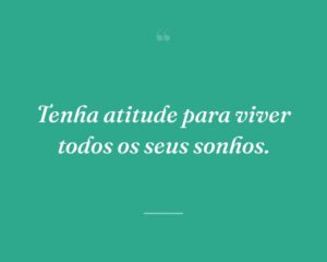 Tenha atitude para viver todos os seus sonhos.