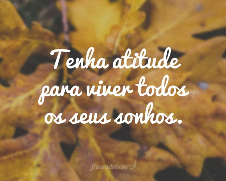 Tenha atitude para viver todos os seus sonhos.