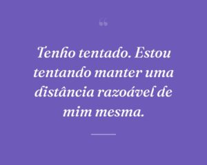 Tenho tentado. Estou tentando manter uma distância razoável de mim mesma.