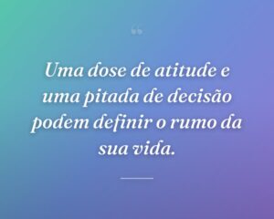 Uma dose de atitude e uma pitada de decisão podem definir o rumo da sua vida.