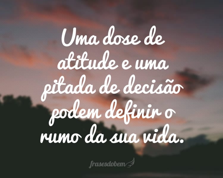 Uma dose de atitude e uma pitada de decisão podem definir o rumo da sua vida.