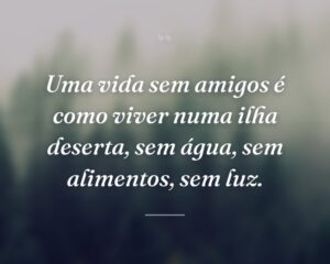 Uma vida sem amigos é como viver numa ilha deserta, sem água, sem alimentos, sem luz.