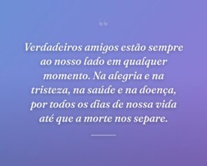 Verdadeiros amigos estão sempre ao nosso lado em qualquer momento. Na alegria e na tristeza, na saúde e na doença, por todos os dias de nossa vida até que a morte nos separe.