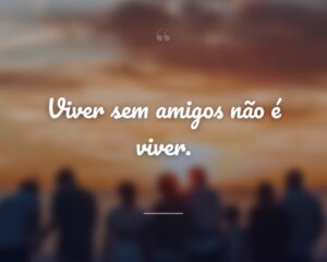 Viver sem amigos não é viver.