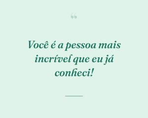 Você é a pessoa mais incrível que eu já conheci!