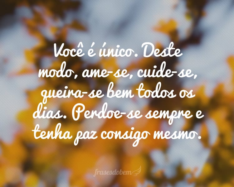 Você é único. Deste modo, ame-se, cuide-se, queira-se bem todos os dias. Perdoe-se sempre e tenha paz consigo mesmo.