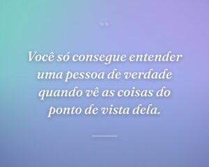 Você só consegue entender uma pessoa de verdade quando vê as coisas do ponto de vista dela.