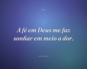 A fé em Deus me faz sonhar em meio a dor.