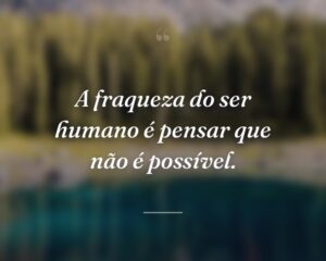A fraqueza do ser humano é pensar que não é possível.