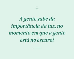 A gente sabe da importância da luz, no momento em que a gente está no escuro!